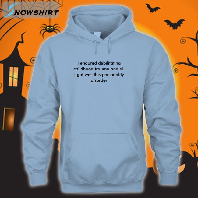 Shirts That Go Hard I Endured Debilitating Childhood Trauma And All I Got Was This Personality Disorder Shirts Shirtsthtgohard