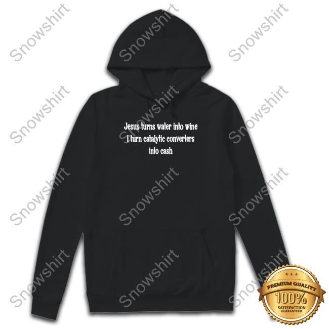Shirts That Go Hard Jesus Turns Water Into Wine I Turn Catalytic Converters Into Cash Tee Jesus Turns Water Into Wine I Turn Catalytic Converters Into Cash Sweatshirt
