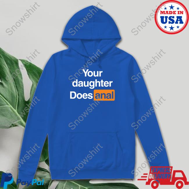 Your Daughter Does Anal Tee Shirts That Go Hard Official Your Daughter Does Anal Hoodie