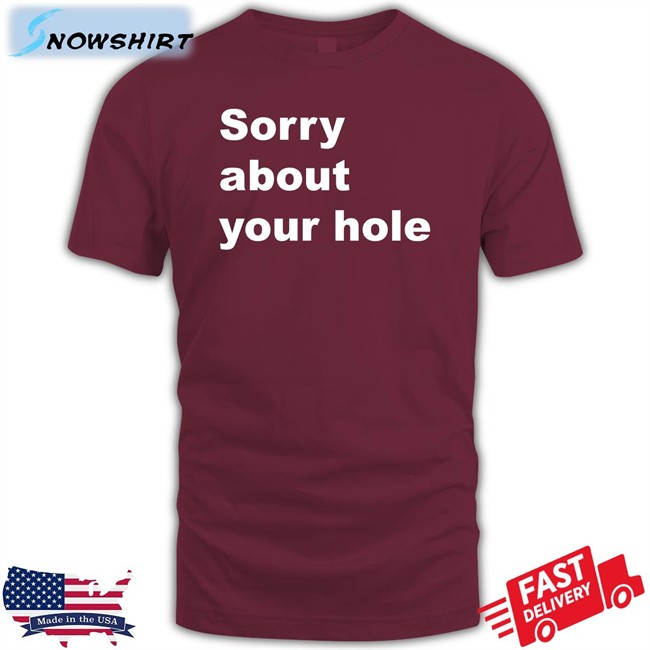 Shirts That Go Hard Sorry About Your Hole Tee Shirt Sorry About Your Hole Shirt