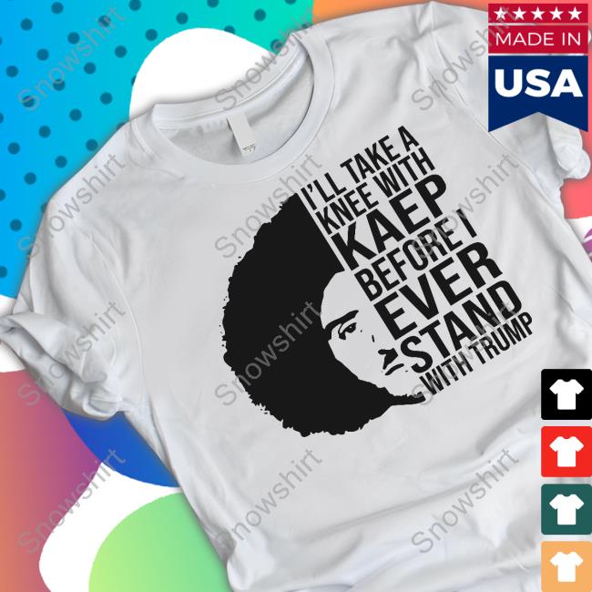 Colin Kaepernick I'll Take A Knee With Kaep Before I Ever Stand With Trump Shirt