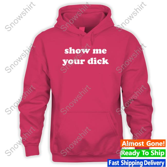 Official Shirts That Go Hard Show Me Your Dick Hoodie Show Me Your Dick TankTop