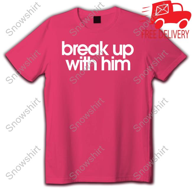 Break Up With Him Shirts Break Up With Him Sweatshirt