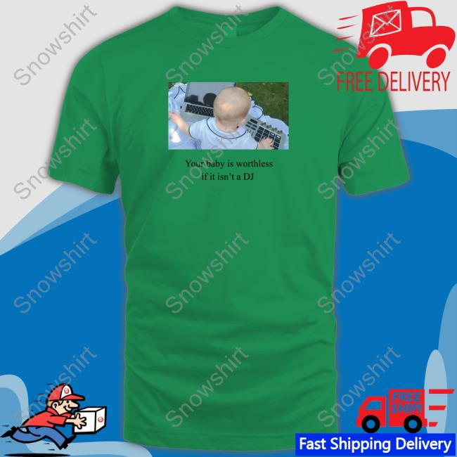 Your Baby Is Worthless If It Isn't A Dj Shirt Shirts That Go Hard Your Baby Is Worthless If It Isn't A Dj T Shirt
