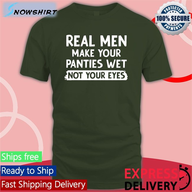 Shirts That Go Hard Real Men Make You Panties Wet Not Your Eyes Unisex Tee Shirts Shirts That Go Hard Real Men Make You Panties Wet Not Your Eyes Edition Limited Tee Shirtsthtgohard