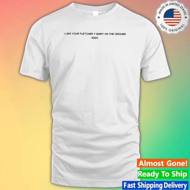 Official I Like Your Fletcher Shirt On The Ground Tour 2022 T-shirt Official I Like Your Fletcher Shirt On The Ground Tour 2022 Classic Shirt