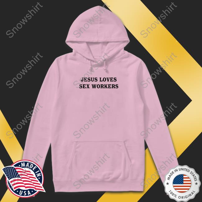 Jesus Loves Sex Workers Edition Limited Hoodie Shirt White Jesus Loves Sex Workers Tee Shirts That Go Hard