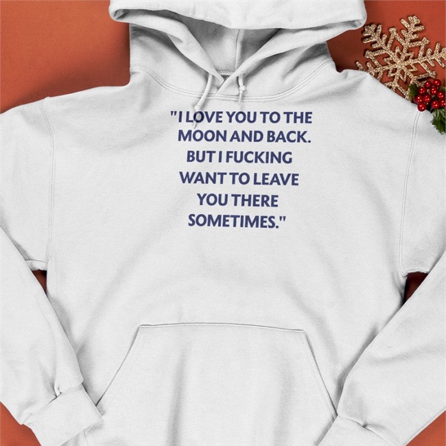 I Love You To The Moon And Back But I Fucking Want To Leave You There Sometimes T Shirt