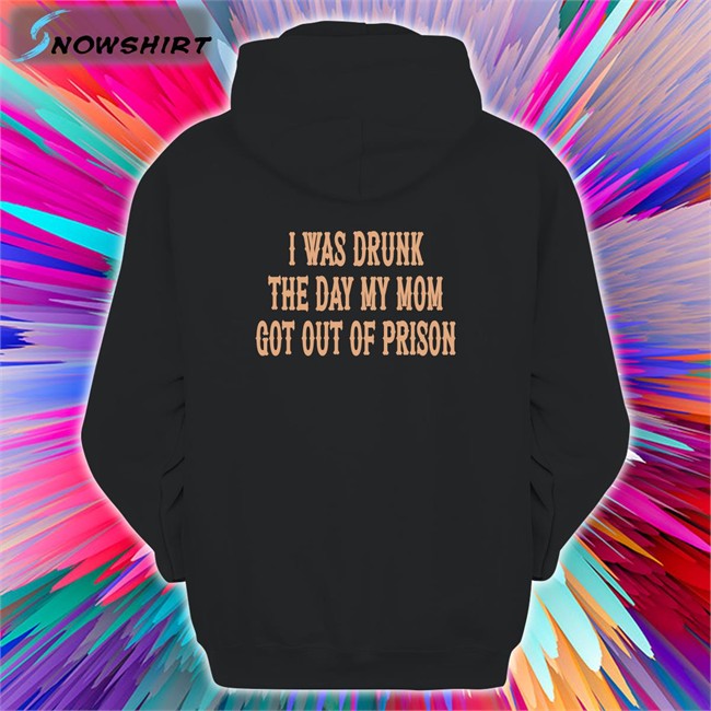 Shirts That Go Hard I Was Drunk The Day My Mom Got Out Of Prison T-Shirt