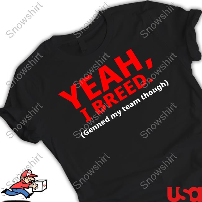 Yeah, I Breed Genned My Team Though Shirt