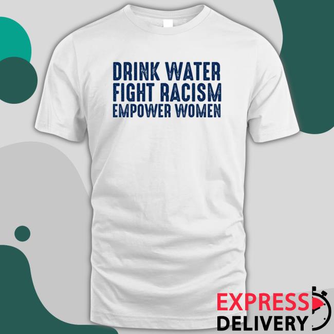 Drink Water Fight Racism Empower Women Tee Shirt