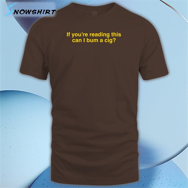 Shitheadsteve Shop If You're Reading This Can I Bum A Cig T Shirt Bum A Cig