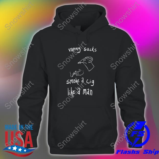Vaping Sucks Smoke A Cig Like A Man Hoodie Shirt Shirts That Go Hard Vaping Sucks Smoke A Cig Like A Man Tee