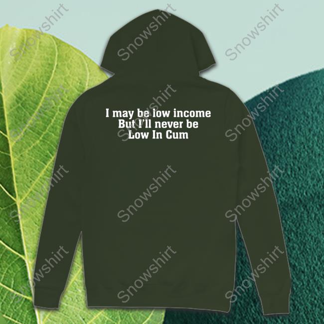 I May Be Low Income But I'll Never Be Low In Cum Sweatshirt I May Be Low Income But I'll Never Be Low In Cum Shirts
