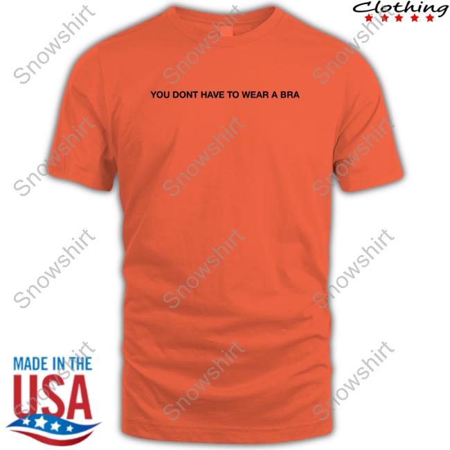 You Dont Have To Wear A Bra Tee Shirt Official You Dont Have To Wear A Bra T Shirts