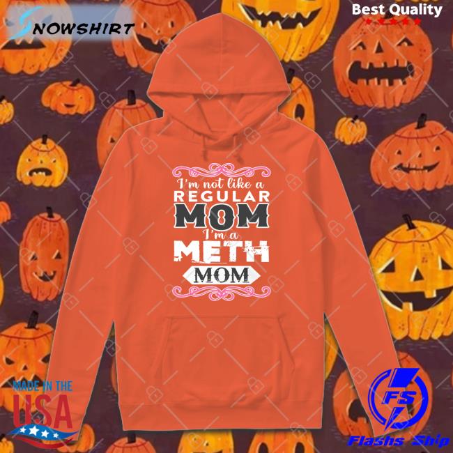 Meth Mom Shirt I'm Not Like A Regular Mom I'm A Meth Mom Shirt Shirtsthtgohard