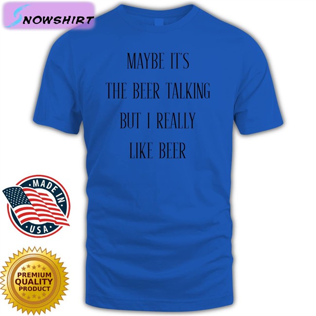 Shirts That Go Hard Maybe It's The Beer Talking But I Really Like Beer Shirts Shirtsthtgohard