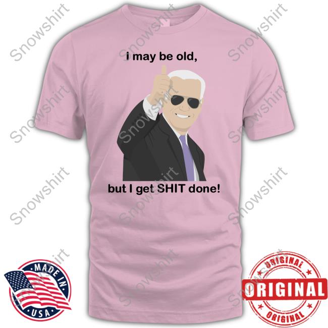 I May Be Old, But I Get Shit Done Shirt 2024 Joe Biden I May Be Old, But I Get Shit Done New Tee