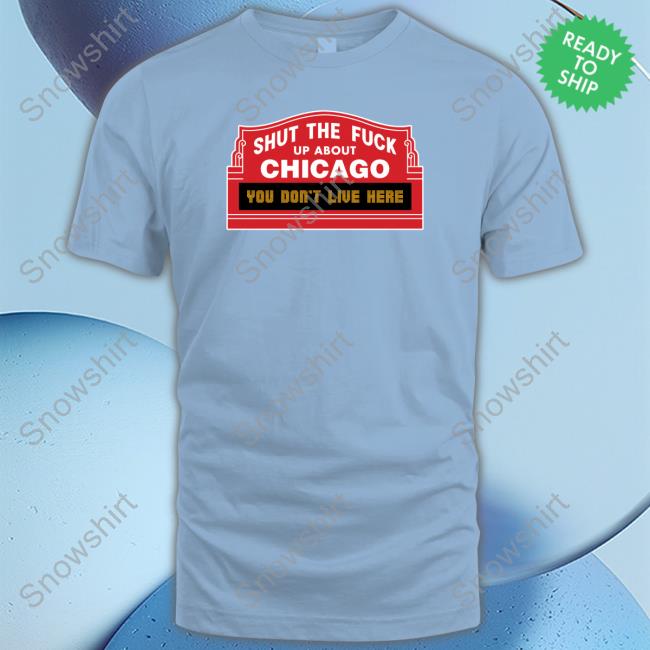 Shut The Fuck Up About Chicago You Don't Live Here T Shirt