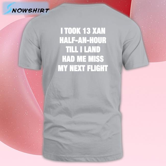 I Took 13 Xan Half An Hour Till I Land Had Me Miss My Next Flight Shirt Shirtsthtgohard Shirts That Go Hard