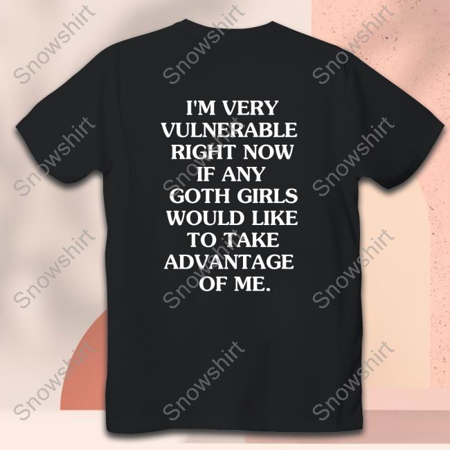 I'm Very Vulnerable Right Now If Any Goth Girls Would Like To Take Advantage Of Me. Tees