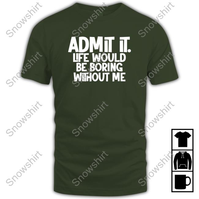 Official Admit It Life Would Be Boring Without Me T Shirts Official Admit It Life Would Be Boring Without Me T Shirt