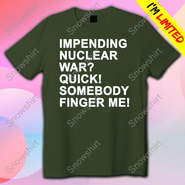 Shirts That Go Hard Impending Nuclear War Quick Somebody Finger Me T Shirts