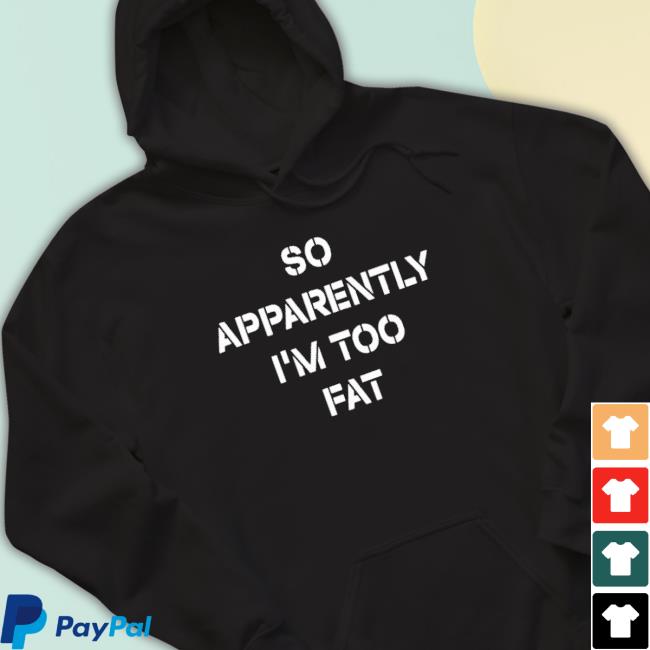 Official So Apparently I’M Too Fat Shirt Official So Apparently I’M Too Fat New Shirt