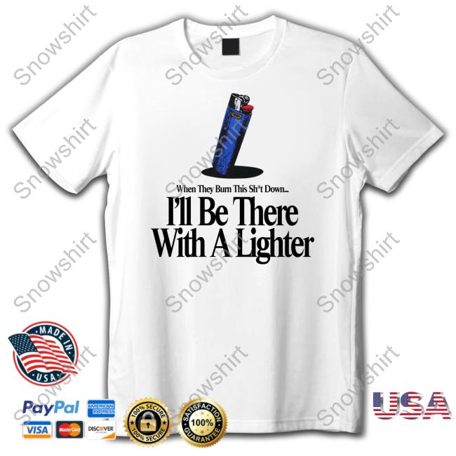 When They Burn This Shut Down I'll Be There With A Lighter Shirts When They Burn This Shut Down I'll Be There With A Lighter Tee