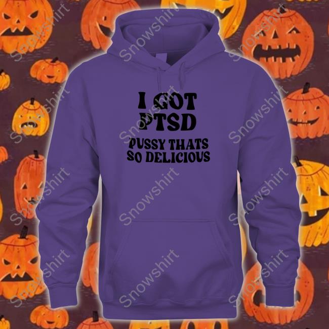 Shirts That Go Hard I Got Ptsd Pussy Thats So Delicious Crewneck Sweatshirt Shirts That Go Hard I Got Ptsd Pussy Thats So Delicious Hooded Sweatshirt