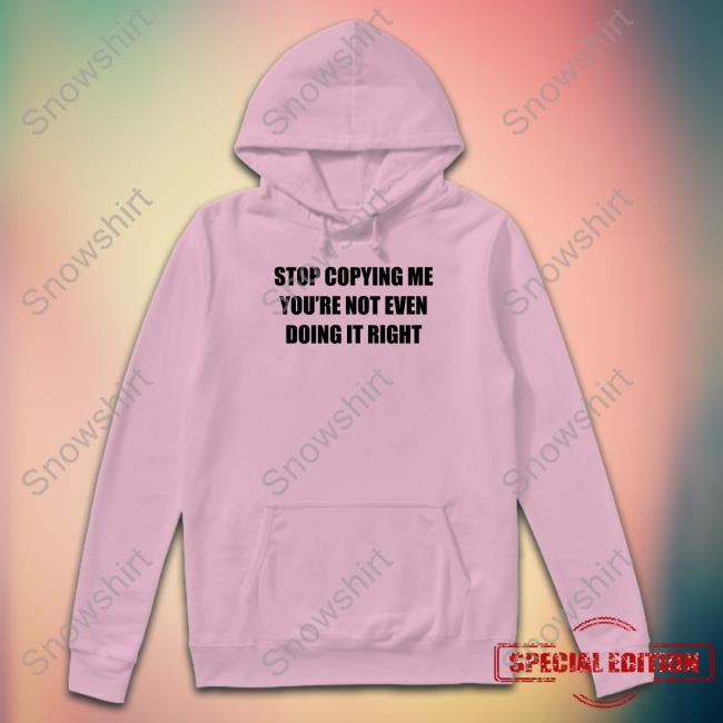 Official Stop Copying Me You're Not Even Doing It Right Tee Shirt Stop Copying Me You're Not Even Doing It Right Tee