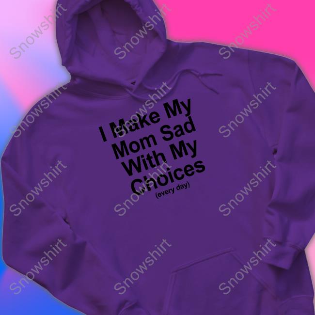 I Make My Mom Sad With My Choices Shirt Shirts That Go Hard Shirtsthtgohard I Make My Mom Sad With My Choices Shirts
