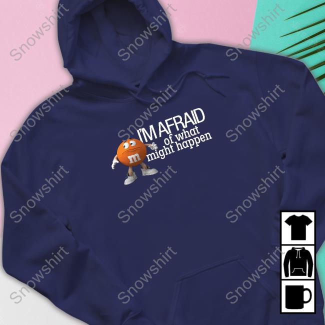 Official M&M's Orange I'm Afraid Of What Might Happen Shirt M&M's I'm Afraid Of What Might Happen Sweatshirt