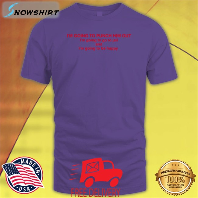 I'm Going To Punch Him Out I'm Going To Go To Jail And I'm Going To Be Happy Shirts