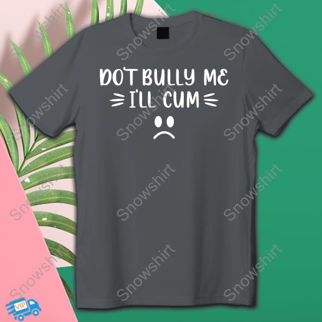 Official Don't Bully Me I'll Cum Shirt Shirt 2022 Official Don't Bully Me I'll Cum Shirt Long Sleeve T Shirt