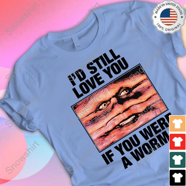 I'd Still Love You If You Were A Worm Shirt Shirts That Go Hard Merch I'd Still Love You If You Were A Worm Shirts