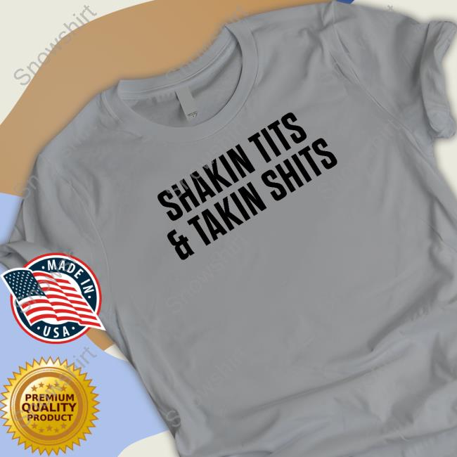 Shakin Tits & Takin Shits Shirts Shirts That Go Hard