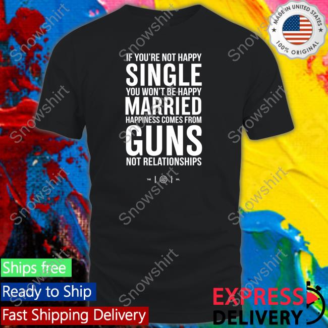 Official If You're Not Happy Single You Won't Be Happy Married Happiness Comes From Guns Not Relationships Shirt Official If You're Not Happy Single You Won't Be Happy Married Happiness Comes From Guns Not Relationships T-Shirt