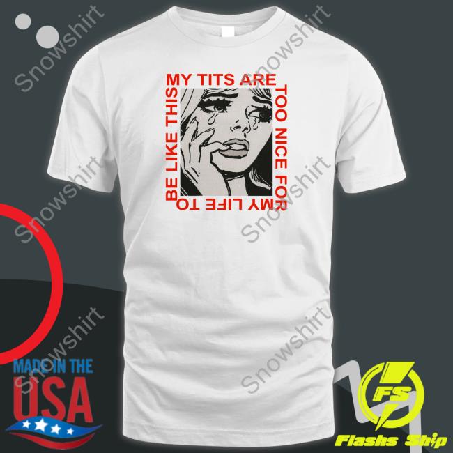 Cosmique Studio My Tits Are Too Nice For My Life To Be Like This Shirt Shirts That Go Hard My Tits Are Too Nice For My Life To Be Like This Tee Shirt