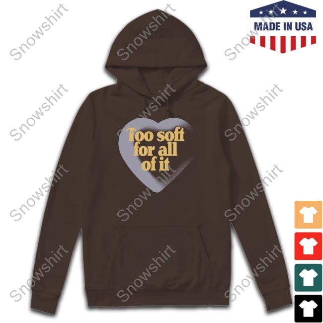 Too Soft For All Of It Tee Too Soft For All Of It Hooded Sweatshirt