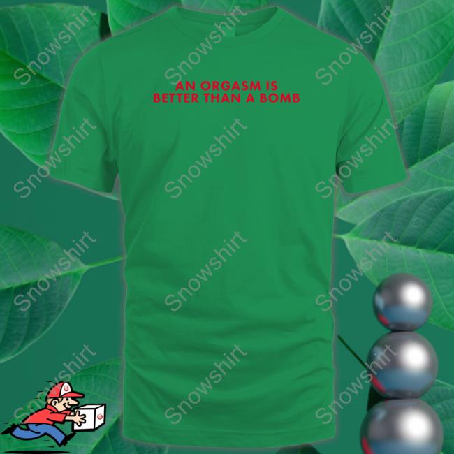 An Orgasm Is Better Than A Bomb T Shirts