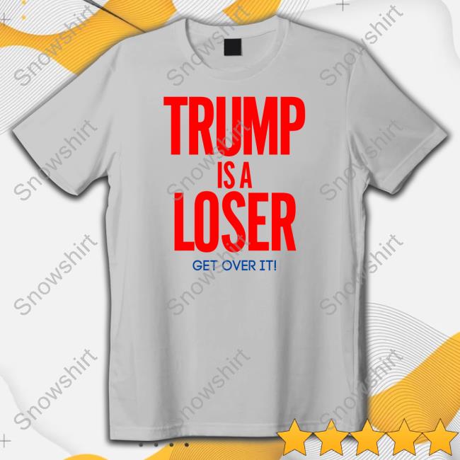 Trump Is A Loser Get Over It Tee Trump Is A Loser Get Over It Tee
