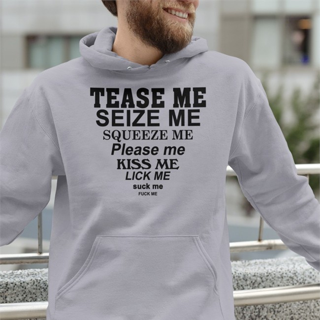 Tease Me Seize Me Squeeze Me Please Me Kiss Me Lick Me Suck Me Fuck Me Hoodie Shirts That Go Hard
