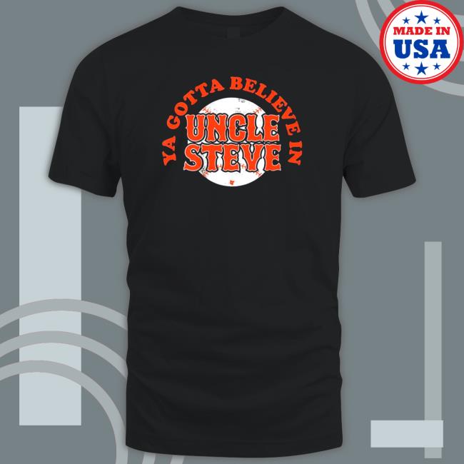 Ya Gotta Believe In Uncle Steve Sweatshirt Ya Gotta Believe In Uncle Steve T Shirt