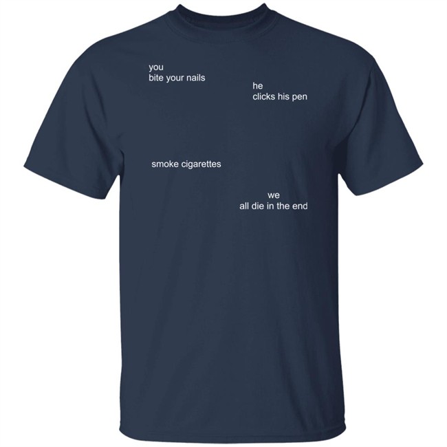 The Good Shirts Store Merch You Bite Your Nails He Clicks His Pen Smoke Cigarettes We All Die In The End Shirt The Good Shirts Store Merch You Bite Your Nails He Clicks His Pen Smoke Cigarettes We All Die In The End Shirt