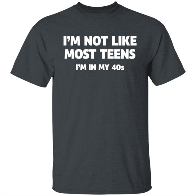 I'm Not Like Most Teens I'm In My 40S Shirt I'm Not Like Most Teens I'm In My 40S Shirt