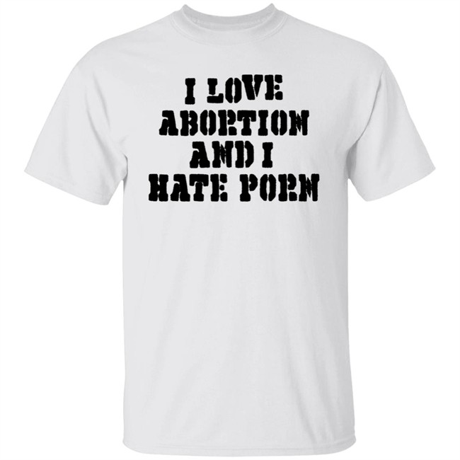 I Love Abortion And I Hate Porn Shirt