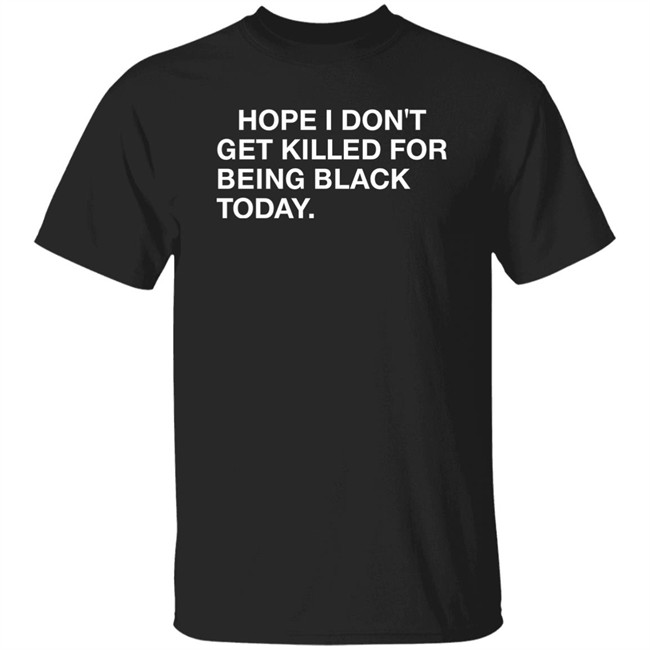 Hope I Don't Get Killed For Being Black Today Shirt
