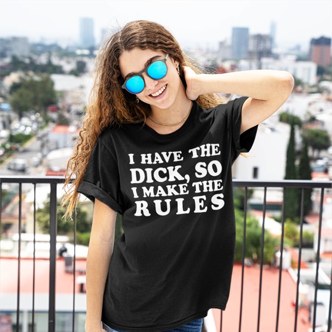 I Have The Dick So I Make The Rules Tee Shirt