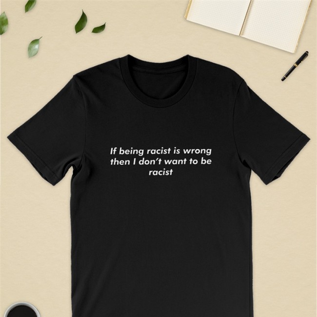Shirts That Go Hard If Being Racist Is Wrong Then I Don't Want To Be Racist Sweatshirts Good Shirts Merch